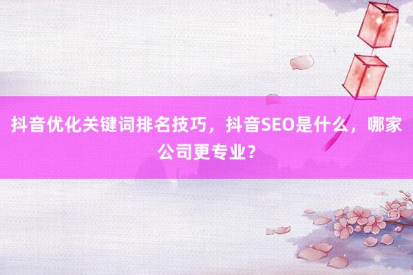 抖音优化关键词排名技巧，抖音SEO是什么，哪家公司更专业？
