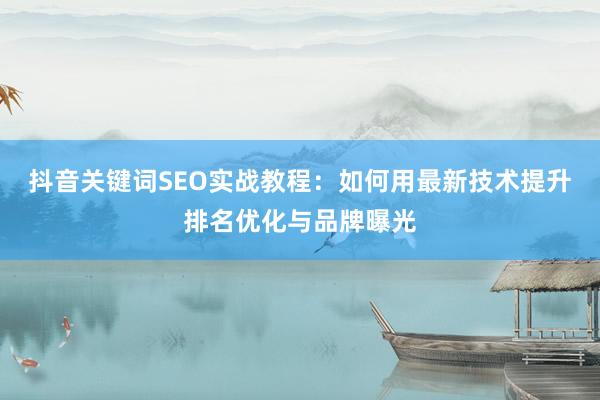 抖音关键词SEO实战教程：如何用最新技术提升排名优化与品牌曝光