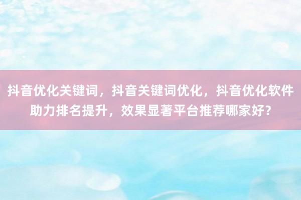 抖音优化关键词，抖音关键词优化，抖音优化软件助力排名提升，效果显著平台推荐哪家好？
