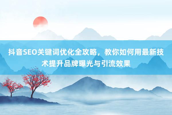 抖音SEO关键词优化全攻略，教你如何用最新技术提升品牌曝光与引流效果