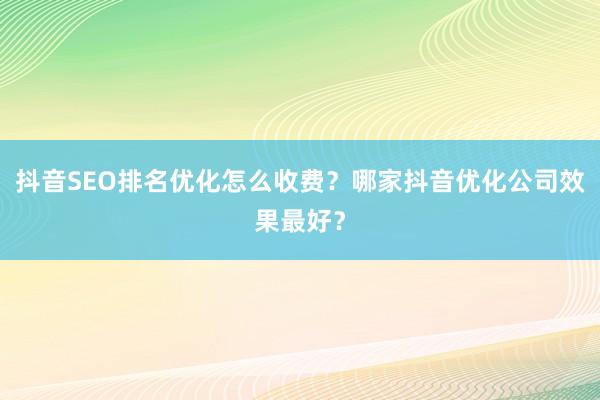 抖音SEO排名优化怎么收费？哪家抖音优化公司效果最好？