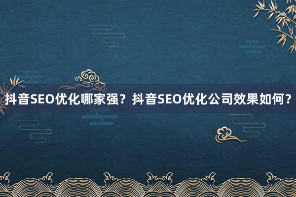 抖音SEO优化哪家强？抖音SEO优化公司效果如何？