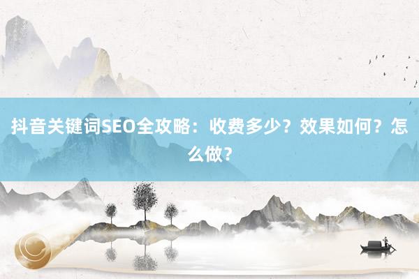 抖音关键词SEO全攻略：收费多少？效果如何？怎么做？