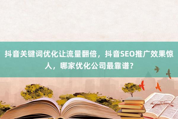 抖音关键词优化让流量翻倍，抖音SEO推广效果惊人，哪家优化公司最靠谱？