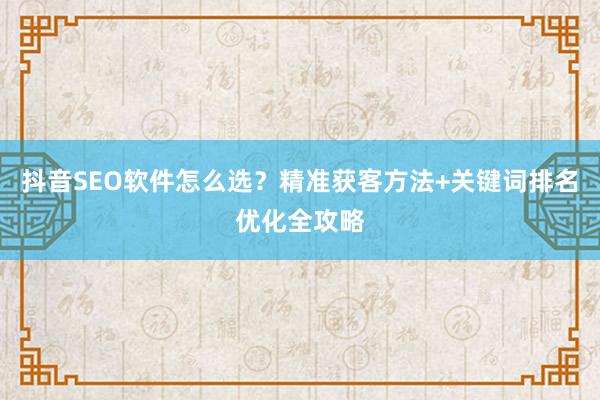 抖音SEO软件怎么选？精准获客方法+关键词排名优化全攻略