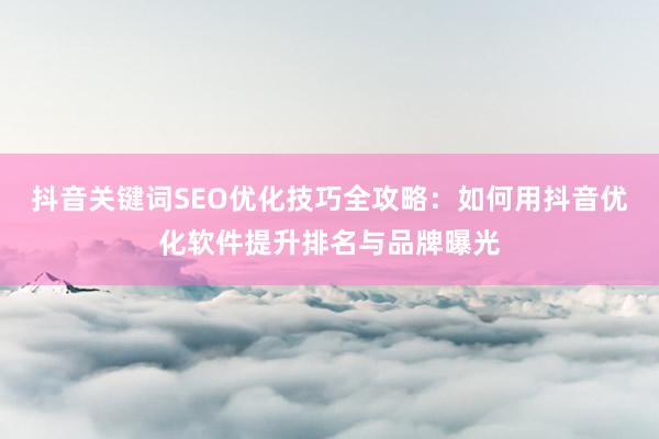 抖音关键词SEO优化技巧全攻略：如何用抖音优化软件提升排名与品牌曝光