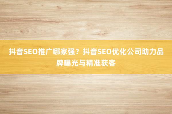 抖音SEO推广哪家强？抖音SEO优化公司助力品牌曝光与精准获客