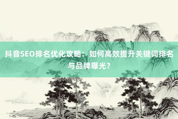 抖音SEO排名优化攻略：如何高效提升关键词排名与品牌曝光？
