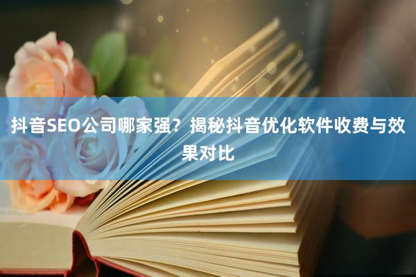 抖音SEO公司哪家强？揭秘抖音优化软件收费与效果对比