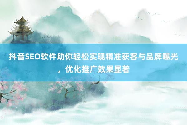 抖音SEO软件助你轻松实现精准获客与品牌曝光，优化推广效果显著