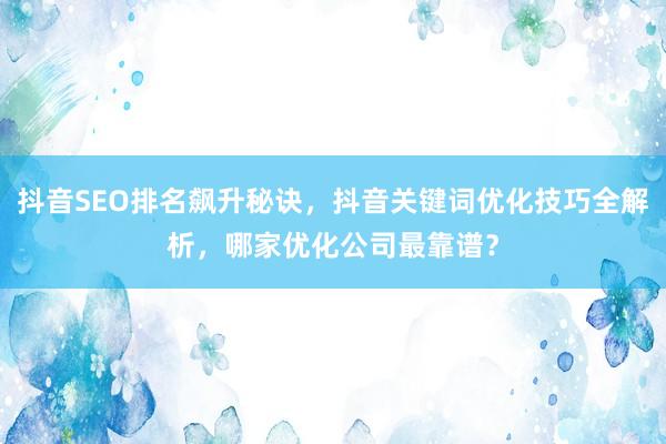 抖音SEO排名飙升秘诀，抖音关键词优化技巧全解析，哪家优化公司最靠谱？