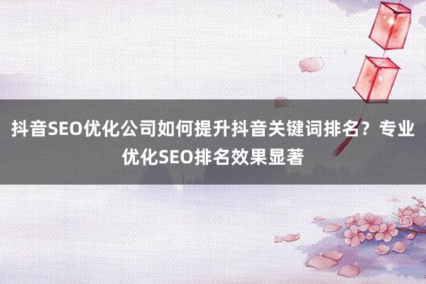 抖音SEO优化公司如何提升抖音关键词排名？专业优化SEO排名效果显著
