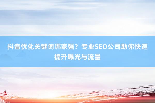 抖音优化关键词哪家强？专业SEO公司助你快速提升曝光与流量