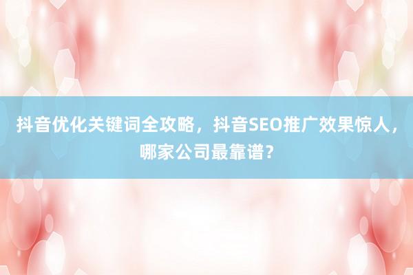 抖音优化关键词全攻略，抖音SEO推广效果惊人，哪家公司最靠谱？
