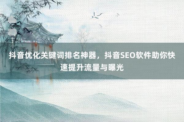 抖音优化关键词排名神器，抖音SEO软件助你快速提升流量与曝光