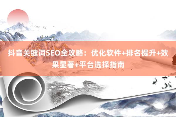 抖音关键词SEO全攻略：优化软件+排名提升+效果显著+平台选择指南