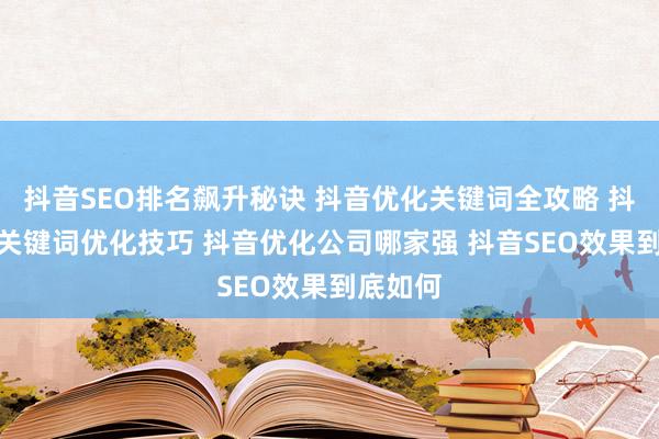 抖音SEO排名飙升秘诀 抖音优化关键词全攻略 抖音SEO关键词优化技巧 抖音优化公司哪家强 抖音SEO效果到底如何