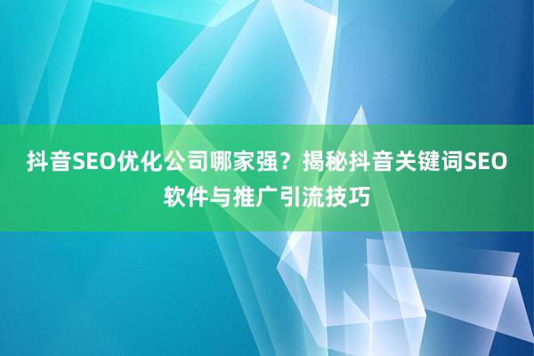 抖音SEO优化公司哪家强？揭秘抖音关键词SEO软件与推广引流技巧
