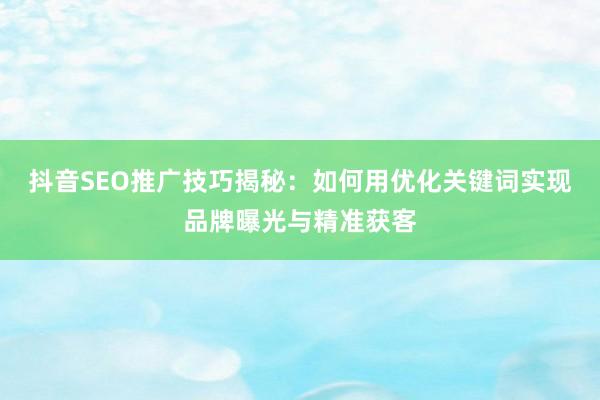 抖音SEO推广技巧揭秘：如何用优化关键词实现品牌曝光与精准获客