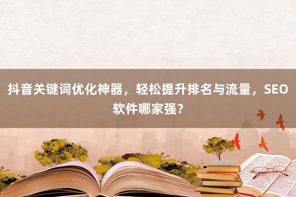 抖音关键词优化神器，轻松提升排名与流量，SEO软件哪家强？