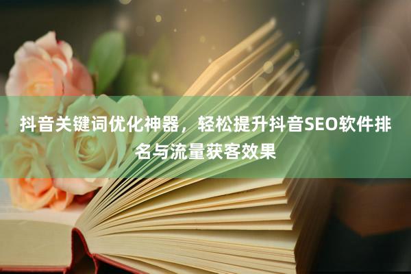抖音关键词优化神器,轻松提升抖音SEO软件排名与流量获客效果