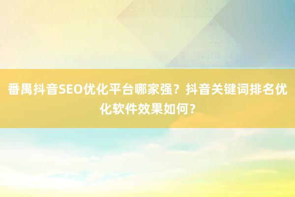 番禺抖音SEO优化平台哪家强？抖音关键词排名优化软件效果如何？