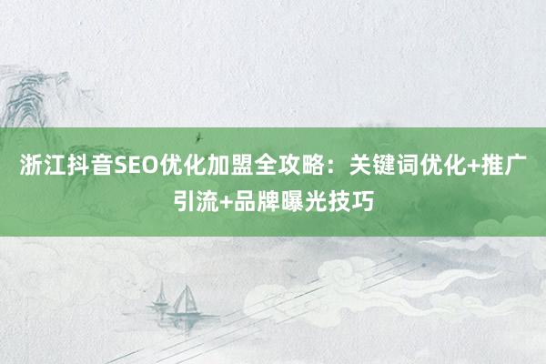 浙江抖音SEO优化加盟全攻略：关键词优化+推广引流+品牌曝光技巧
