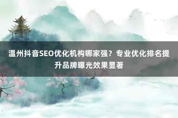 温州抖音SEO优化机构哪家强？专业优化排名提升品牌曝光效果显著