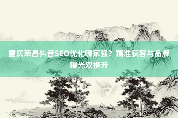 重庆荣昌抖音SEO优化哪家强？精准获客与品牌曝光双提升
