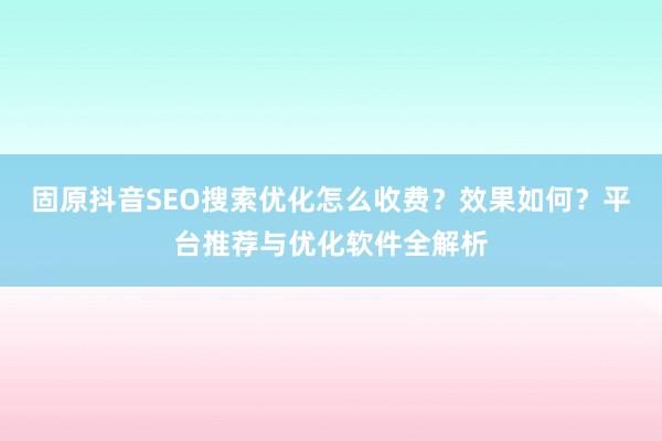 固原抖音SEO搜索优化怎么收费?效果如何?平台推荐与优化软件全解析