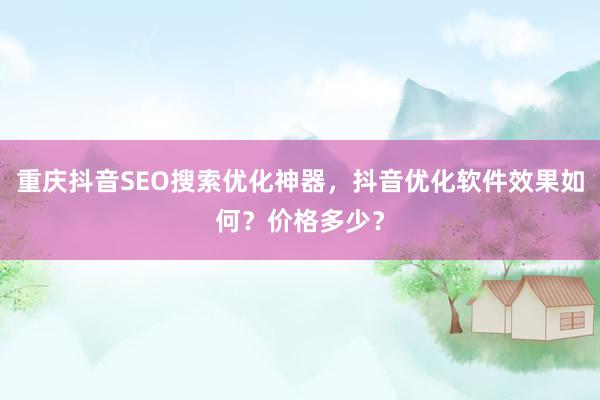 重庆抖音SEO搜索优化神器，抖音优化软件效果如何？价格多少？