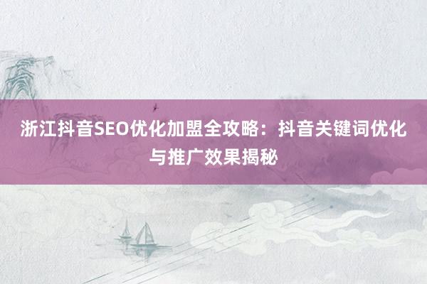 浙江抖音SEO优化加盟全攻略：抖音关键词优化与推广效果揭秘