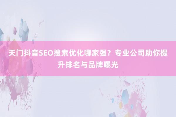 天门抖音SEO搜索优化哪家强？专业公司助你提升排名与品牌曝光