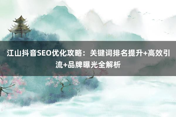 江山抖音SEO优化攻略：关键词排名提升+高效引流+品牌曝光全解析