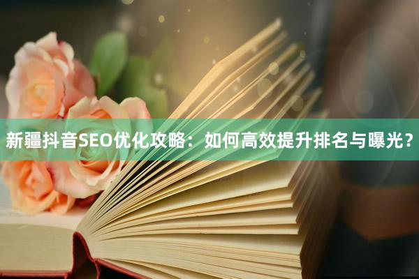 新疆抖音SEO优化攻略：如何高效提升排名与曝光？