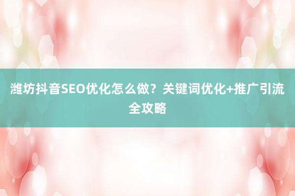 潍坊抖音SEO优化怎么做？关键词优化+推广引流全攻略