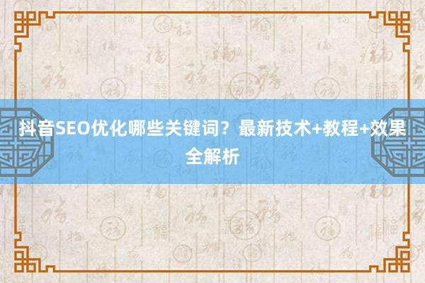 抖音SEO优化哪些关键词？最新技术+教程+效果全解析