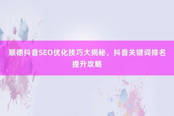 顺德抖音SEO优化技巧大揭秘，抖音关键词排名提升攻略