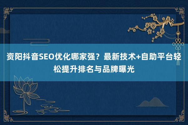资阳抖音SEO优化哪家强？最新技术+自助平台轻松提升排名与品牌曝光