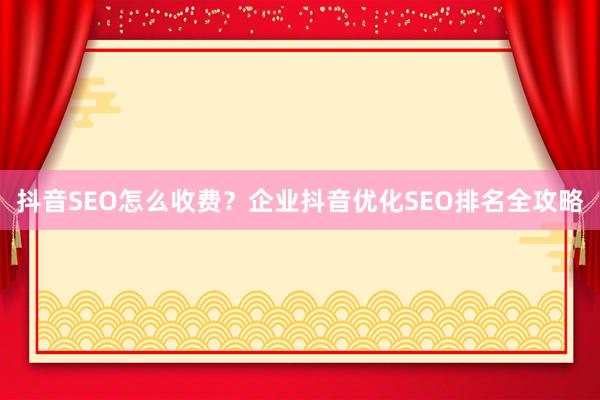 抖音SEO怎么收费？企业抖音优化SEO排名全攻略