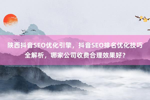 陕西抖音SEO优化引擎，抖音SEO排名优化技巧全解析，哪家公司收费合理效果好？