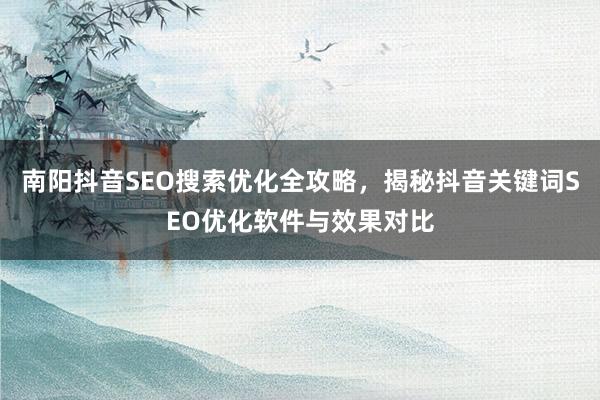 南阳抖音SEO搜索优化全攻略，揭秘抖音关键词SEO优化软件与效果对比