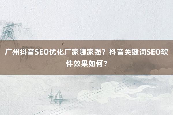 广州抖音SEO优化厂家哪家强？抖音关键词SEO软件效果如何？