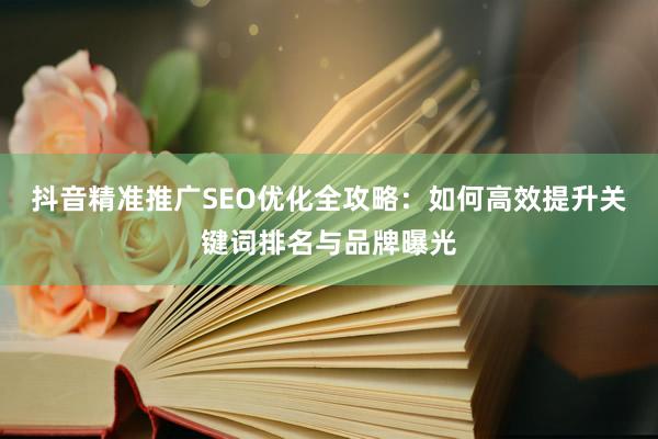 抖音精准推广SEO优化全攻略：如何高效提升关键词排名与品牌曝光