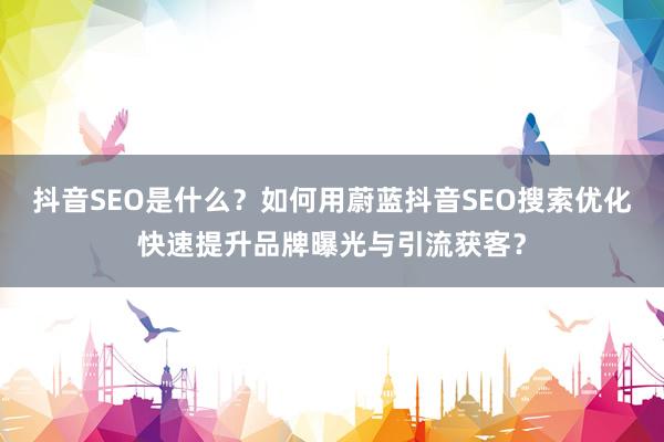 抖音SEO是什么？如何用蔚蓝抖音SEO搜索优化快速提升品牌曝光与引流获客？
