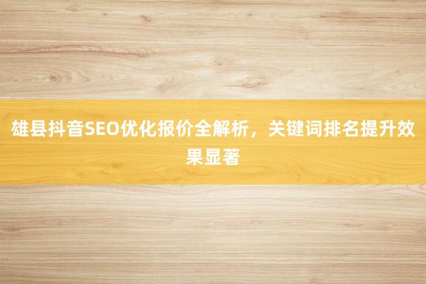 雄县抖音SEO优化报价全解析，关键词排名提升效果显著