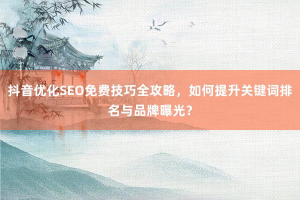 抖音优化SEO免费技巧全攻略，如何提升关键词排名与品牌曝光？