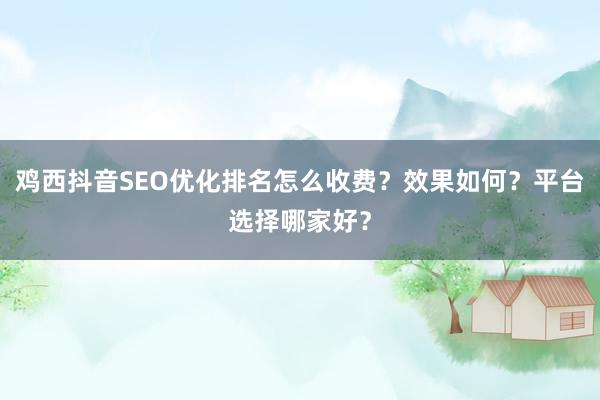 鸡西抖音SEO优化排名怎么收费？效果如何？平台选择哪家好？