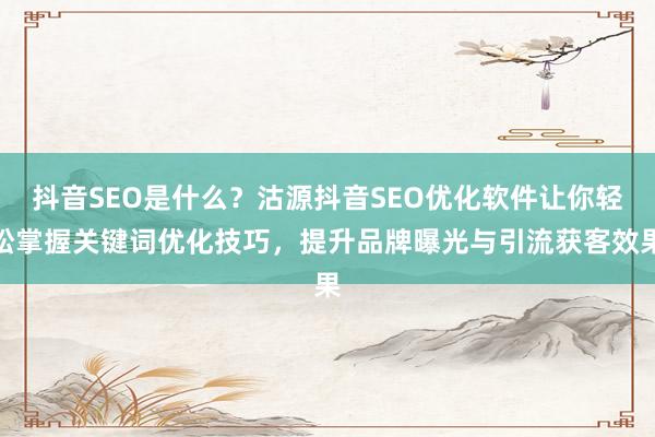 抖音SEO是什么？沽源抖音SEO优化软件让你轻松掌握关键词优化技巧，提升品牌曝光与引流获客效果