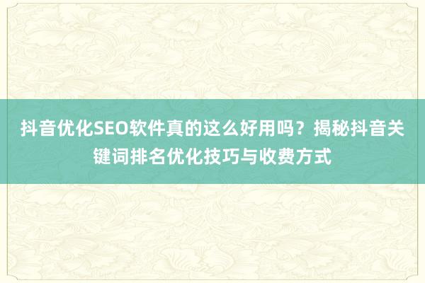 抖音优化SEO软件真的这么好用吗？揭秘抖音关键词排名优化技巧与收费方式